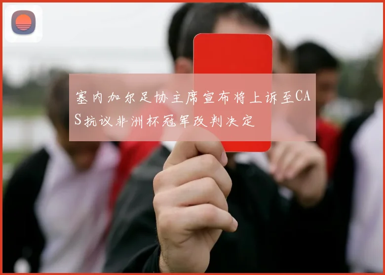 塞内加尔足协主席宣布将上诉至CAS抗议非洲杯冠军改判决定