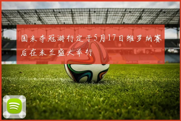 国米夺冠游行定于5月17日维罗纳赛后在米兰盛大举行