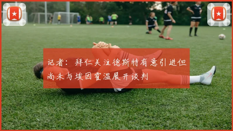 记者：拜仁关注德斯特有意引进但尚未与埃因霍温展开谈判