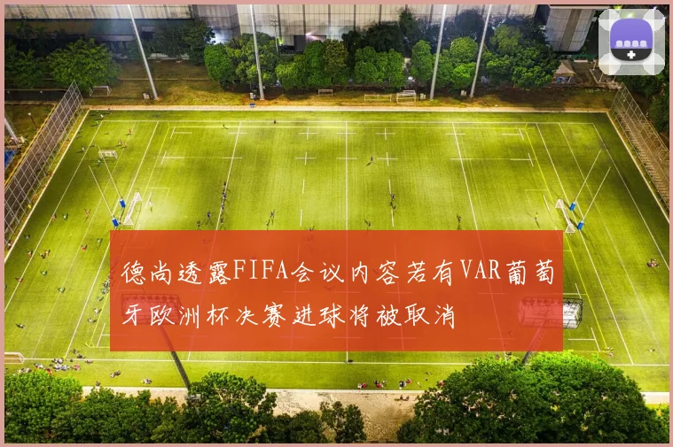 德尚透露FIFA会议内容若有VAR葡萄牙欧洲杯决赛进球将被取消