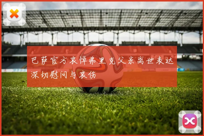 巴萨官方哀悼弗里克父亲离世表达深切慰问与哀伤