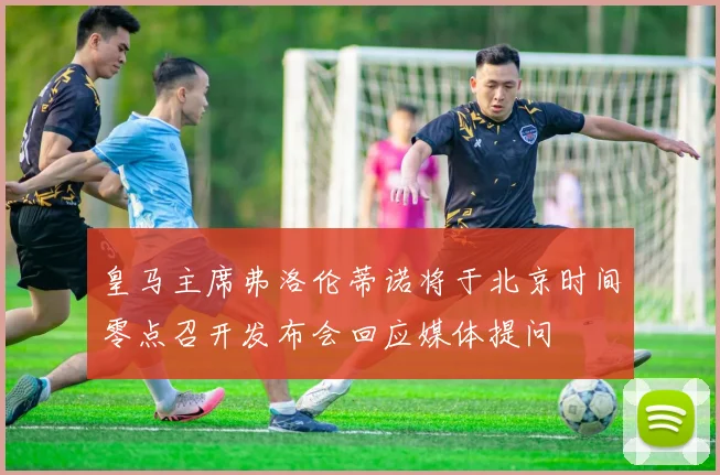 皇马主席弗洛伦蒂诺将于北京时间零点召开发布会回应媒体提问