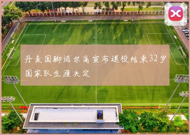 丹麦国脚诺尔高宣布退役结束32岁国家队生涯决定