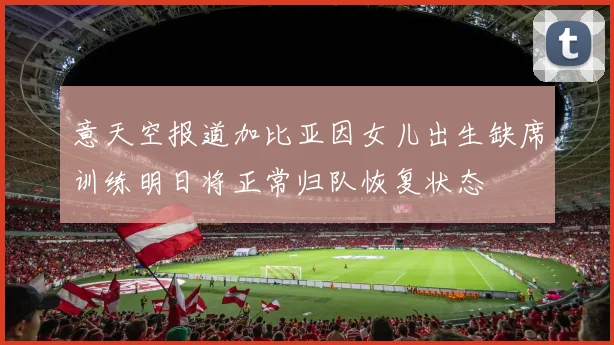 意天空报道加比亚因女儿出生缺席训练明日将正常归队恢复状态