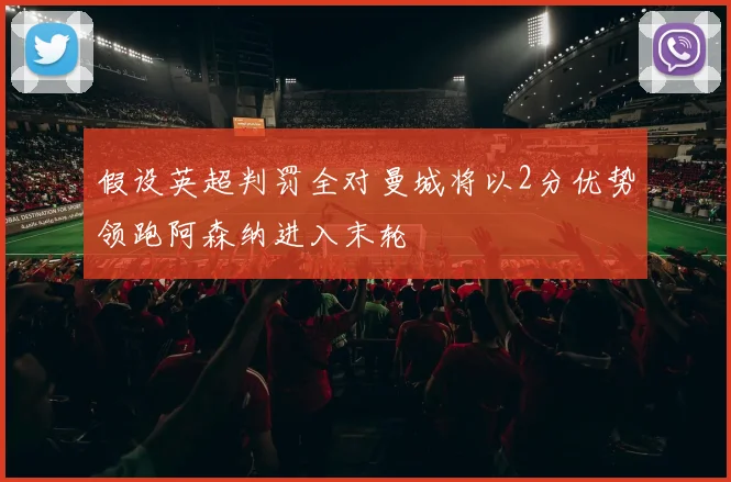 假设英超判罚全对曼城将以2分优势领跑阿森纳进入末轮