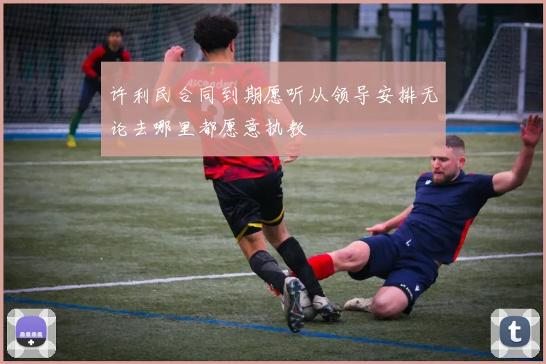 许利民合同到期愿听从领导安排无论去哪里都愿意执教