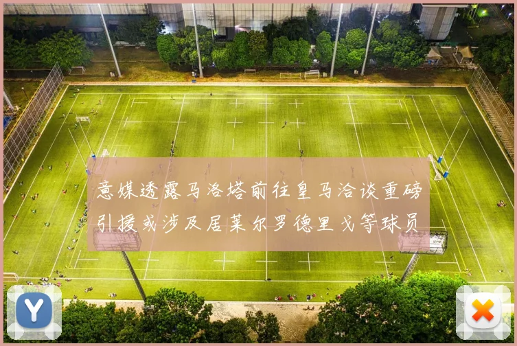 意媒透露马洛塔前往皇马洽谈重磅引援或涉及居莱尔罗德里戈等球员