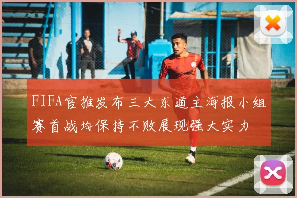 FIFA官推发布三大东道主海报小组赛首战均保持不败展现强大实力