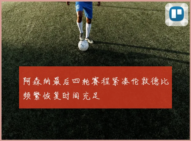 阿森纳最后四轮赛程紧凑伦敦德比频繁恢复时间充足