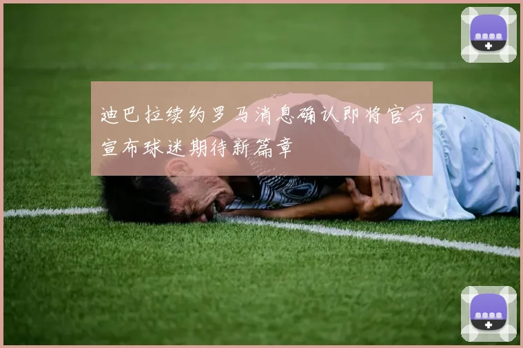 迪巴拉续约罗马消息确认即将官方宣布球迷期待新篇章