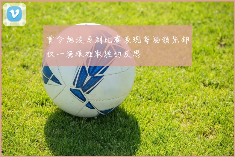 曾令旭谈马刺比赛表现每场领先却仅一场艰难取胜的反思