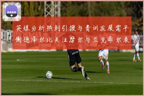 英媒分析热刺引援与青训发展需平衡德泽尔比关注摩尔与兰克希尔表现