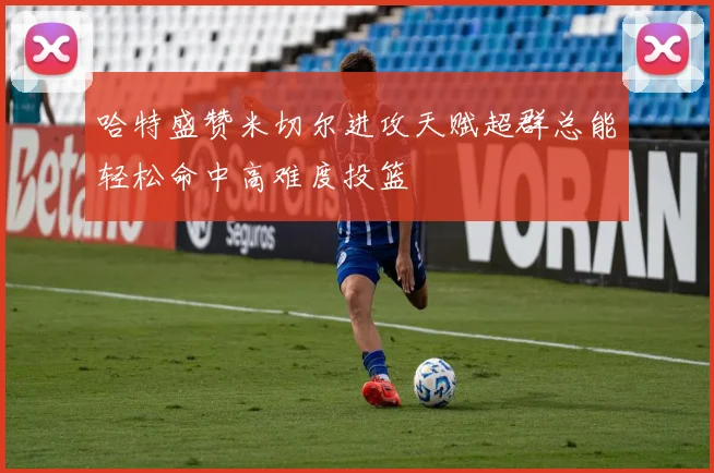 哈特盛赞米切尔进攻天赋超群总能轻松命中高难度投篮
