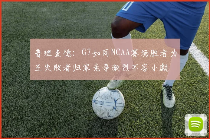 普理查德：G7如同NCAA赛场胜者为王失败者归家竞争激烈不容小觑